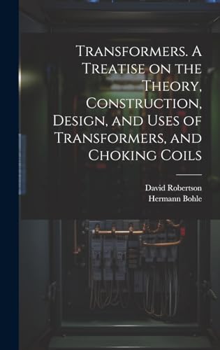 Transformers. A Treatise on the Theory, Construction, Design, and Uses of Transformers, and Choking Coils