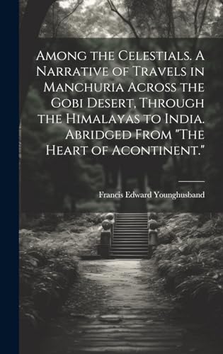 Among the Celestials. A Narrative of Travels in Manchuria Across the Gobi Desert, Through the Himalayas to India. Abridged From 'The Heart of Acontinent.'