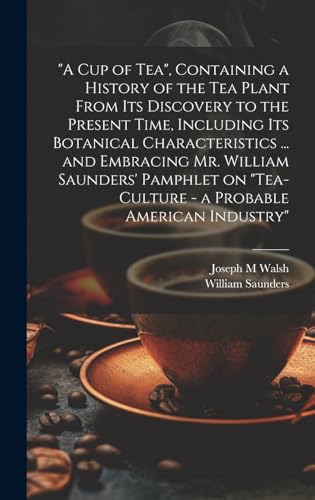 'A cup of tea', Containing a History of the tea Plant From its Discovery to the Present Time, Including its Botanical Characteristics ... and Embracing Mr. William Saunders' Pamphlet on 'Tea-culture - a Probable American Industry'