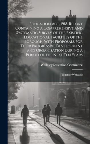 Education act, 1918. Report Containing a Comprehensive and Systematic Survey of the Existing Educational Facilities of the Borough, With Proposals for Their Progressive Development and Organisation During a Period of the Next ten Years; Together With a St