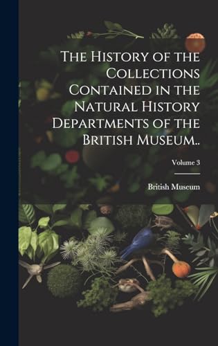 The History of the Collections Contained in the Natural History Departments of the British Museum..; Volume 3