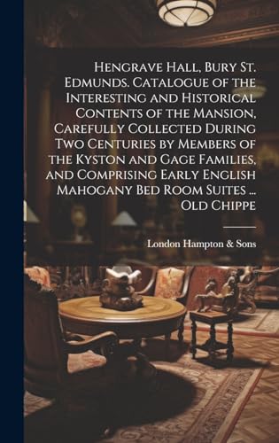 Hengrave Hall, Bury St. Edmunds. Catalogue of the Interesting and Historical Contents of the Mansion, Carefully Collected During two Centuries by Members of the Kyston and Gage Families, and Comprising Early English Mahogany bed Room Suites ... old Chippe
