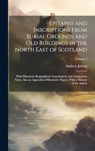 Epitaphs and Inscriptions From Burial Grounds and old Buildings in the North East of Scotland; With Historical, Biographical, Genealogical, and Antiquarian Notes, Also an Appendix of Illustrative Papers, With a Memoir of the Author; Volume 2