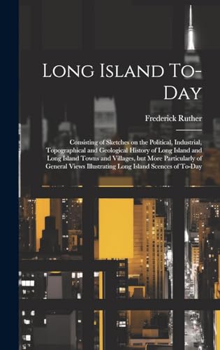 Long Island To-day; Consisting of Sketches on the Political, Industrial, Topographical and Geological History of Long Island and Long Island Towns and Villages, but More Particularly of General Views Illustrating Long Island Scences of To-day