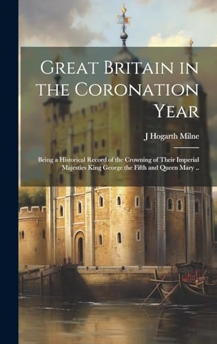 Great Britain in the Coronation Year; Being a Historical Record of the Crowning of Their Imperial Majesties King George the Fifth and Queen Mary ..