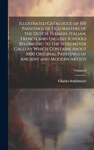 Illustrated Catalogue of 100 Paintings of Old Masters of the Dutch, Flemish, Italian, French and English Schools Belonging to the Sedelmeyer Gallery Which Contains About 1000 Original Paintings of Ancient and Modern Artists; Volume 8