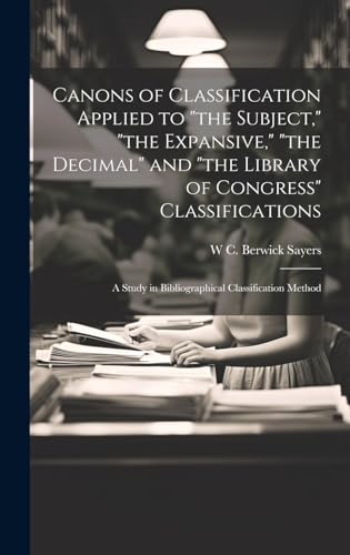 Canons of Classification Applied to 'the Subject,' 'the Expansive,' 'the Decimal' and 'the Library of Congress' Classifications; a Study in Bibliographical Classification Method