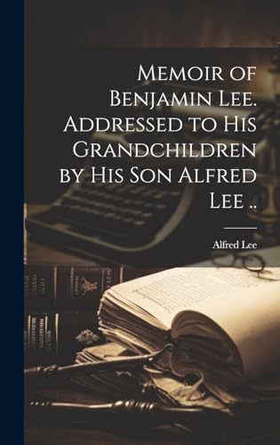 Memoir of Benjamin Lee. Addressed to his Grandchildren by his son Alfred Lee ..