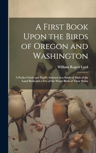 A First Book Upon the Birds of Oregon and Washington; a Pocket Guide and Pupil's Assistant in a Study of Most of the Land Birds and a few of the Water Birds of These States