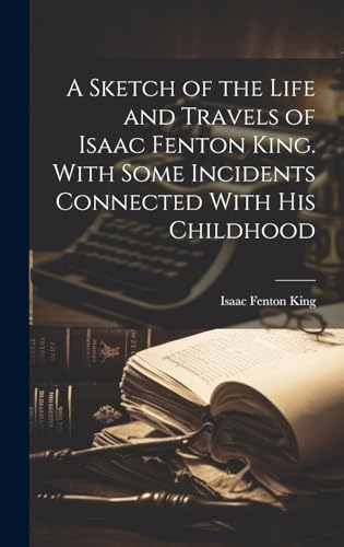 A Sketch of the Life and Travels of Isaac Fenton King. With Some Incidents Connected With his Childhood