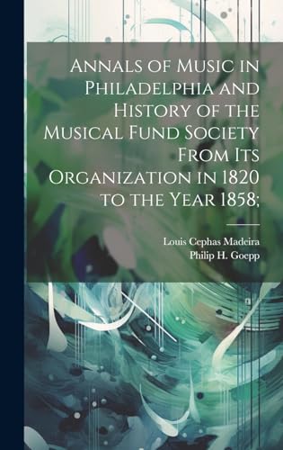 Annals of Music in Philadelphia and History of the Musical Fund Society From its Organization in 1820 to the Year 1858;