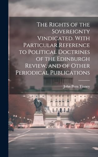 The Rights of the Sovereignty Vindicated. With Particular Reference to Political Doctrines of the Edinburgh Review, and of Other Periodical Publications