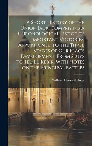 A Short History of the Union Jack, Comprising a Chronological List of its Important Victories, Apportioned to the Three Stages of our Flag's Development, From Sluys to Tel-el-Kebir, With Notes on the Principal Battles