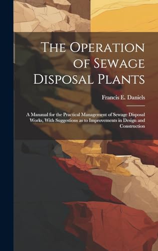 The Operation of Sewage Disposal Plants; a Manaual for the Practical Management of Sewage Disposal Works, With Suggestions as to Improvements in Design and Construction