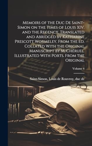 Memoirs of the Duc de Saint-Simon on the Times of Louis XIV. and the Regency. Translated and Abridged by Katharine Prescott Wormeley, From the ed. Collated With the Original Manuscript by M. Chéruel. Illustrated With Ports. From the Original; Volume 4