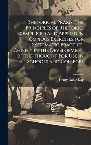 Rhetorical Praxis. The Principles of Rhetoric, Exemplified and Applied in Copious Exercises for Systematic Practice, Chiefly in the Development of the Thought. For use in Schools and Colleges