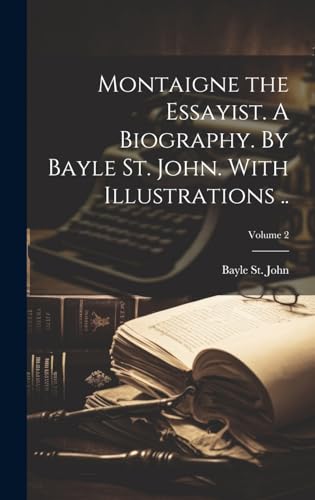 Montaigne the Essayist. A Biography. By Bayle St. John. With Illustrations ..; Volume 2