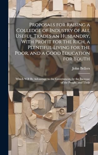 Proposals for Raising a Colledge of Industry of all Useful Trades an Husbandry, With Profit for the Rich, a Plentiful Living for the Poor, and a Good Education for Youth