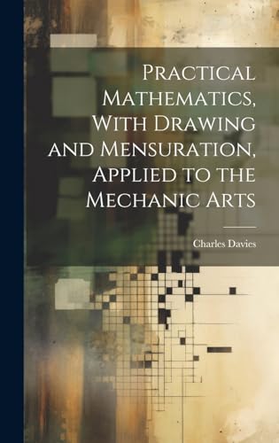 Practical Mathematics, With Drawing and Mensuration, Applied to the Mechanic Arts