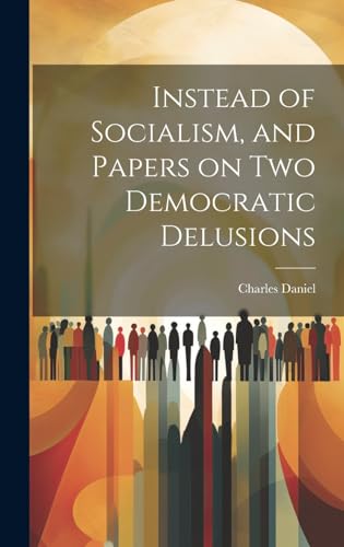 Instead of Socialism, and Papers on two Democratic Delusions