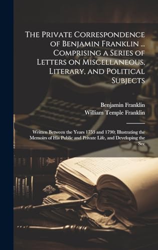 The Private Correspondence of Benjamin Franklin ... Comprising a Series of Letters on Miscellaneous, Literary, and Political Subjects