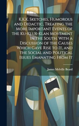 K.K.K. Sketches, Humorous and Didactic, Treating the More Important Events of the Ku-Klux-Klan Movement in the South. With a Discussion of the Causes Which Gave Rise to It, and the Social and Political Issues Emanating From It