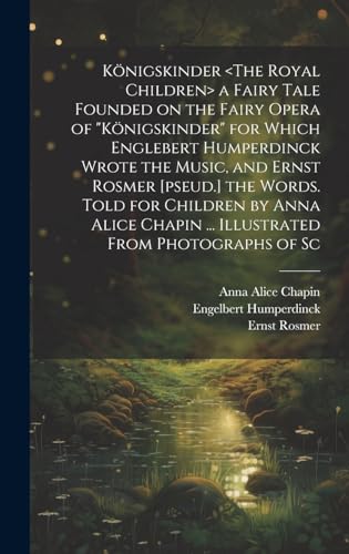 Königskinder <The Royal Children> a Fairy Tale Founded on the Fairy Opera of 'Königskinder' for Which Englebert Humperdinck Wrote the Music, and Ernst Rosmer [pseud.] the Words. Told for Children by Anna Alice Chapin ... Illustrated From Photographs of Sc