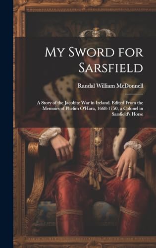 My Sword for Sarsfield; a Story of the Jacobite war in Ireland. Edited From the Memoirs of Phelim O'Hara, 1668-1750, a Colonel in Sarsfield's Horse