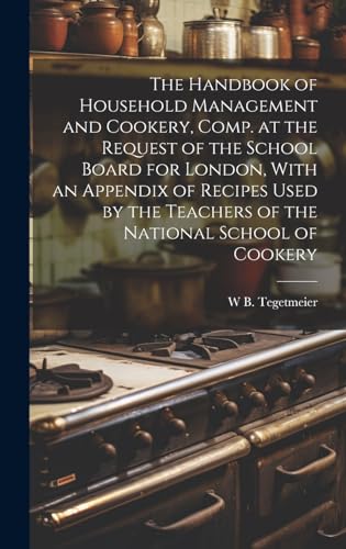 The Handbook of Household Management and Cookery, Comp. at the Request of the School Board for London, With an Appendix of Recipes Used by the Teachers of the National School of Cookery