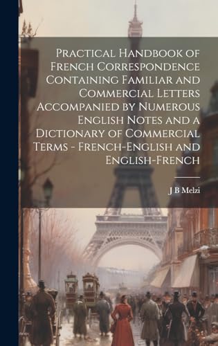 Practical Handbook of French Correspondence Containing Familiar and Commercial Letters Accompanied by Numerous English Notes and a Dictionary of Commercial Terms - French-English and English-French