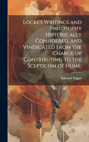 Locke's Writings and Philosophy Historically Considered, and Vindicated From the Charge of Contributing to the Scepticism of Hume;