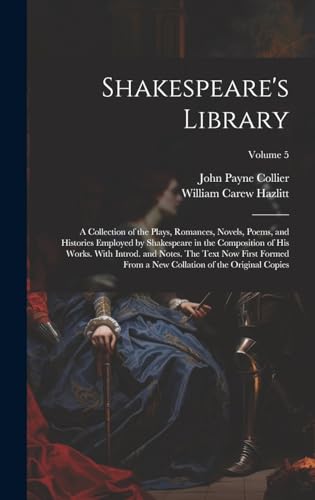 Shakespeare's Library; a Collection of the Plays, Romances, Novels, Poems, and Histories Employed by Shakespeare in the Composition of his Works. With Introd. and Notes. The Text now First Formed From a new Collation of the Original Copies; Volume 5