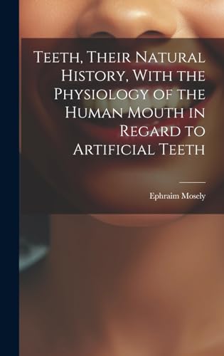 Teeth, Their Natural History, With the Physiology of the Human Mouth in Regard to Artificial Teeth