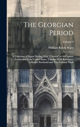 The Georgian Period; a Collection of Papers Dealing With 'colonial' or 18 Century Architecture in the United States, Together With References to Earlier Provincial and True Colonial Work; Volume 3