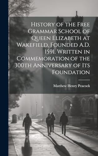 History of the Free Grammar School of Queen Elizabeth at Wakefield, Founded A.D. 1591. Written in Commemoration of the 300th Anniversary of its Foundation
