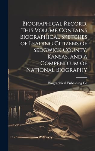 Biographical Record. This Volume Contains Biographical Sketches of Leading Citizens of Sedgwick County, Kansas, and a Compendium of National Biography