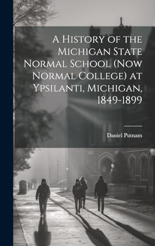 A History of the Michigan State Normal School (now Normal College) at Ypsilanti, Michigan, 1849-1899