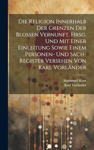 Die Religion innerhalb der Grenzen der blossen Vernunft. Hrsg. und mit einer Einleitung sowie einem Personen- und Sach-register Versehen von Karl Vorländer