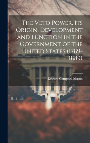 The Veto Power, its Origin, Development and Function in the Government of the United States (1789-1889)