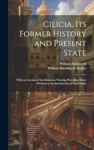 Cilicia, its Former History and Present State; With an Account of the Idolatrous Worship Prevailing There Previous to the Introduction of Christianity