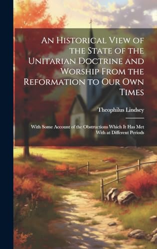 An Historical View of the State of the Unitarian Doctrine and Worship From the Reformation to our own Times