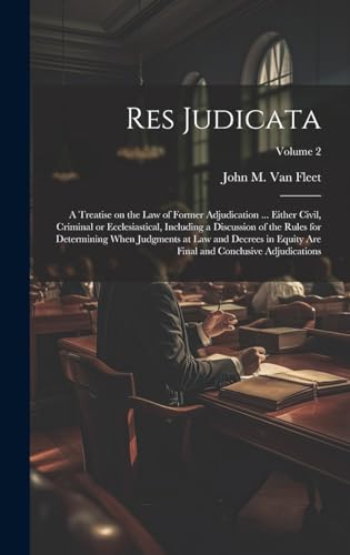 Res Judicata; a Treatise on the law of Former Adjudication ... Either Civil, Criminal or Ecclesiastical, Including a Discussion of the Rules for Determining When Judgments at law and Decrees in Equity are Final and Conclusive Adjudications; Volume 2