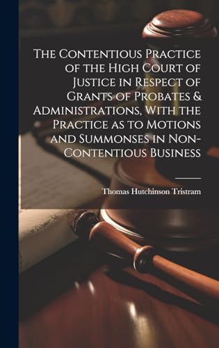The Contentious Practice of the High Court of Justice in Respect of Grants of Probates & Administrations, With the Practice as to Motions and Summonses in Non-contentious Business