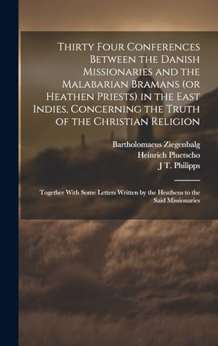Thirty Four Conferences Between the Danish Missionaries and the Malabarian Bramans (or Heathen Priests) in the East Indies, Concerning the Truth of the Christian Religion
