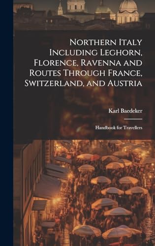 Northern Italy Including Leghorn, Florence, Ravenna and Routes Through France, Switzerland, and Austria; Handbook for Travellers