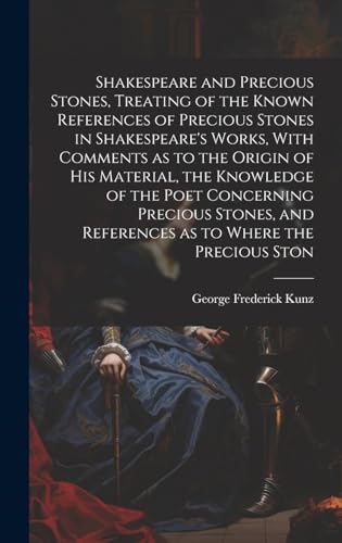 Shakespeare and Precious Stones, Treating of the Known References of Precious Stones in Shakespeare's Works, With Comments as to the Origin of his Material, the Knowledge of the Poet Concerning Precious Stones, and References as to Where the Precious Ston