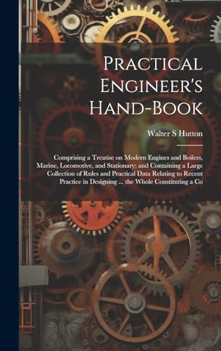 Practical Engineer's Hand-book; Comprising a Treatise on Modern Engines and Boilers, Marine, Locomotive, and Stationary; and Containing a Large Collection of Rules and Practical Data Relating to Recent Practice in Designing ... the Whole Constituting a Co