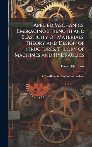 Applied Mechanics, Embracing Strength and Elasticity of Materials, Theory and Design of Structures, Theory of Machines and Hydraulics; a Text-book for Engineering Students