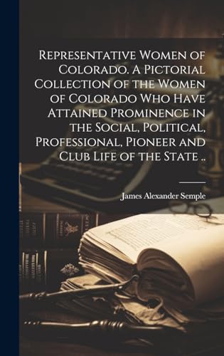 Representative Women of Colorado. A Pictorial Collection of the Women of Colorado who Have Attained Prominence in the Social, Political, Professional, Pioneer and Club Life of the State ..