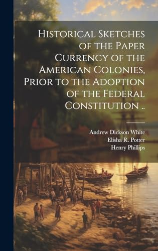 Historical Sketches of the Paper Currency of the American Colonies, Prior to the Adoption of the Federal Constitution ..